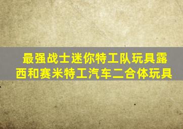 最强战士迷你特工队玩具露西和赛米特工汽车二合体玩具