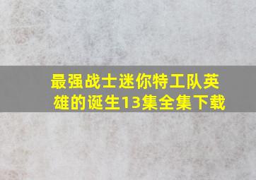 最强战士迷你特工队英雄的诞生13集全集下载