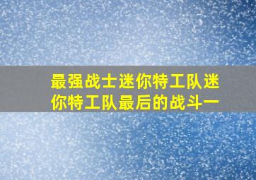 最强战士迷你特工队迷你特工队最后的战斗一