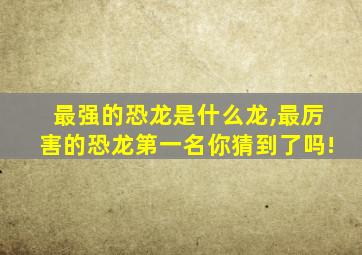 最强的恐龙是什么龙,最厉害的恐龙第一名你猜到了吗!