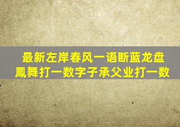 最新左岸春风一语断蓝龙盘鳯舞打一数字子承父业打一数