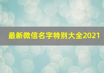 最新微信名字特别大全2021