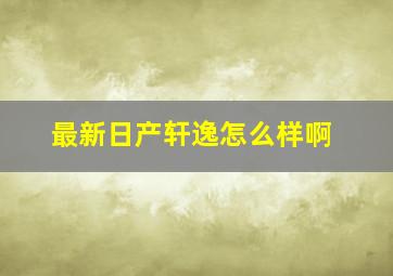 最新日产轩逸怎么样啊