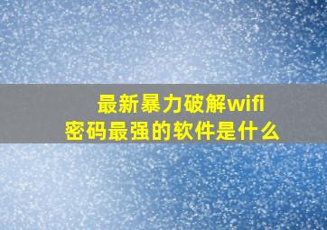 最新暴力破解wifi密码最强的软件是什么