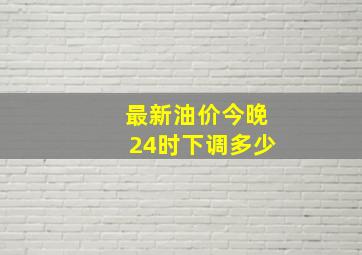 最新油价今晚24时下调多少