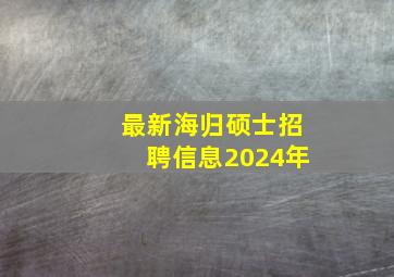 最新海归硕士招聘信息2024年