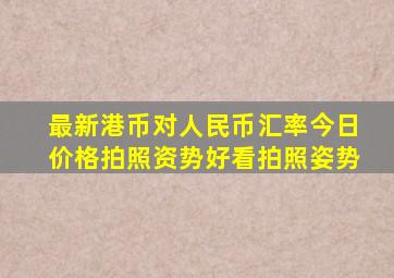 最新港币对人民币汇率今日价格拍照资势好看拍照姿势