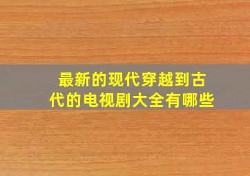 最新的现代穿越到古代的电视剧大全有哪些