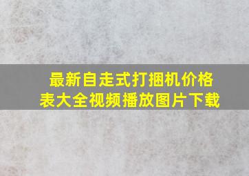 最新自走式打捆机价格表大全视频播放图片下载