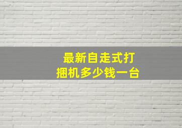 最新自走式打捆机多少钱一台