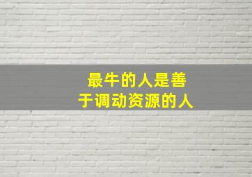 最牛的人是善于调动资源的人