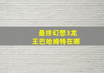 最终幻想3龙王巴哈姆特在哪