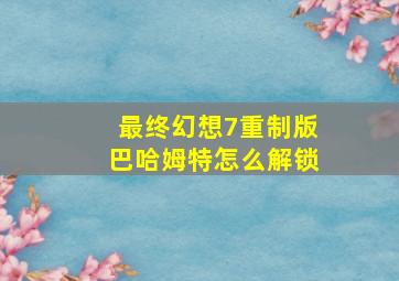 最终幻想7重制版巴哈姆特怎么解锁