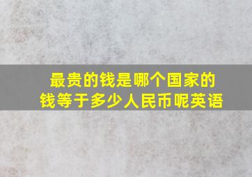 最贵的钱是哪个国家的钱等于多少人民币呢英语