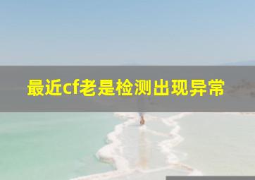 最近cf老是检测出现异常