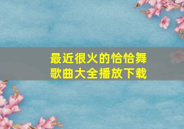 最近很火的恰恰舞歌曲大全播放下载