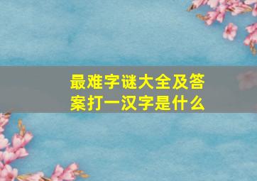 最难字谜大全及答案打一汉字是什么