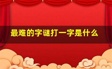 最难的字谜打一字是什么