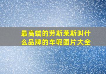 最高端的劳斯莱斯叫什么品牌的车呢图片大全