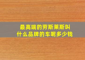 最高端的劳斯莱斯叫什么品牌的车呢多少钱