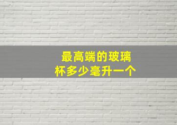 最高端的玻璃杯多少毫升一个