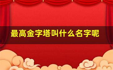 最高金字塔叫什么名字呢