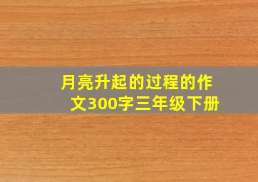 月亮升起的过程的作文300字三年级下册