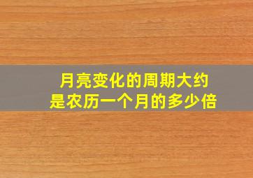 月亮变化的周期大约是农历一个月的多少倍