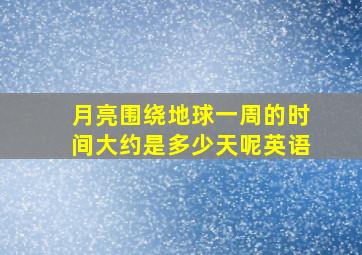 月亮围绕地球一周的时间大约是多少天呢英语