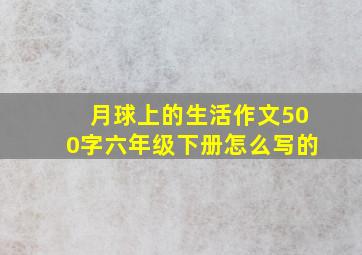 月球上的生活作文500字六年级下册怎么写的