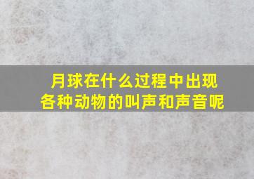 月球在什么过程中出现各种动物的叫声和声音呢