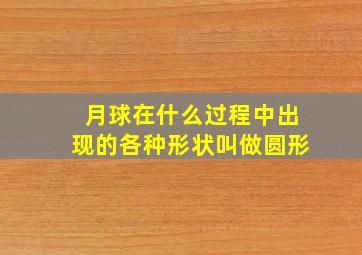 月球在什么过程中出现的各种形状叫做圆形