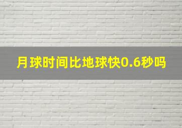 月球时间比地球快0.6秒吗