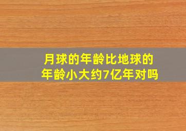 月球的年龄比地球的年龄小大约7亿年对吗