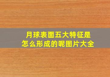 月球表面五大特征是怎么形成的呢图片大全