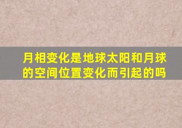 月相变化是地球太阳和月球的空间位置变化而引起的吗