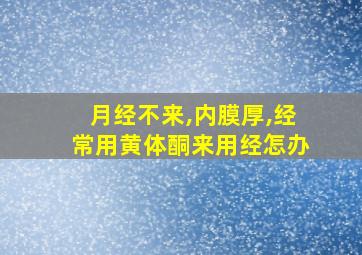 月经不来,内膜厚,经常用黄体酮来用经怎办