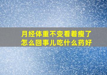 月经体重不变看着瘦了怎么回事儿吃什么药好