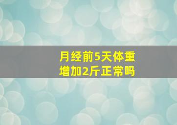 月经前5天体重增加2斤正常吗