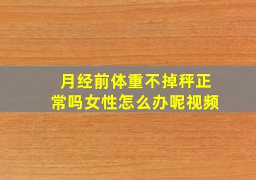 月经前体重不掉秤正常吗女性怎么办呢视频