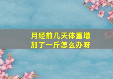 月经前几天体重增加了一斤怎么办呀