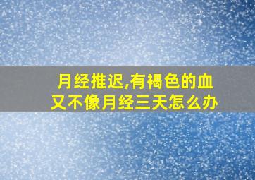 月经推迟,有褐色的血又不像月经三天怎么办