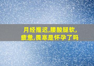 月经推迟,腰酸腿软,疲惫,畏寒是怀孕了吗