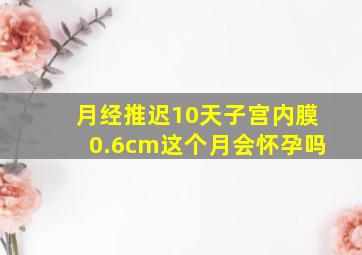 月经推迟10天子宫内膜0.6cm这个月会怀孕吗