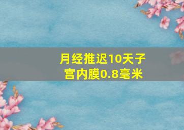 月经推迟10天子宫内膜0.8毫米