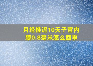 月经推迟10天子宫内膜0.8毫米怎么回事