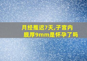 月经推迟7天,子宫内膜厚9mm是怀孕了吗