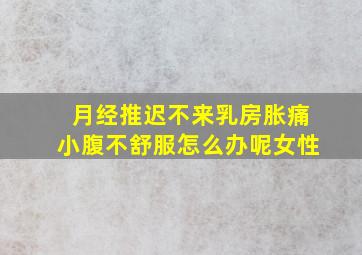 月经推迟不来乳房胀痛小腹不舒服怎么办呢女性