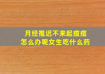 月经推迟不来起痘痘怎么办呢女生吃什么药