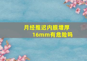 月经推迟内膜增厚16mm有危险吗